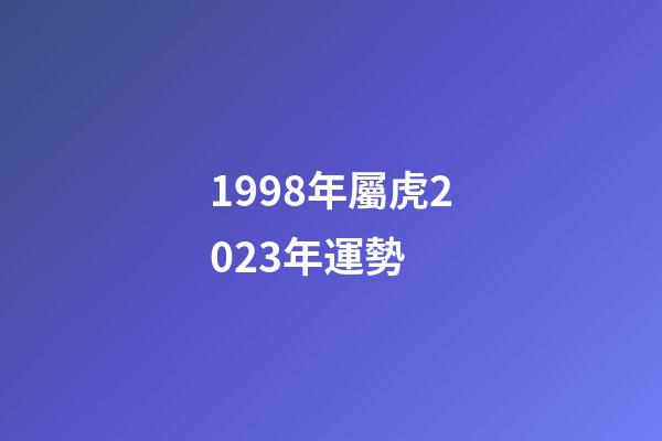 1998年屬虎2023年運勢 (1998年屬虎2024年運勢及運程)-第1張-觀點-玄機派
